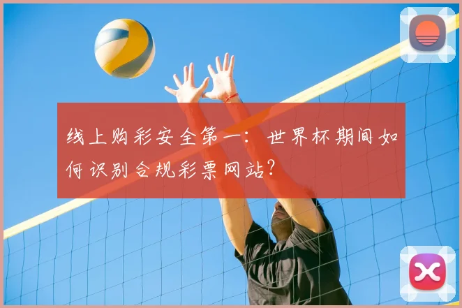 线上购彩安全第一：世界杯期间如何识别合规彩票网站？
