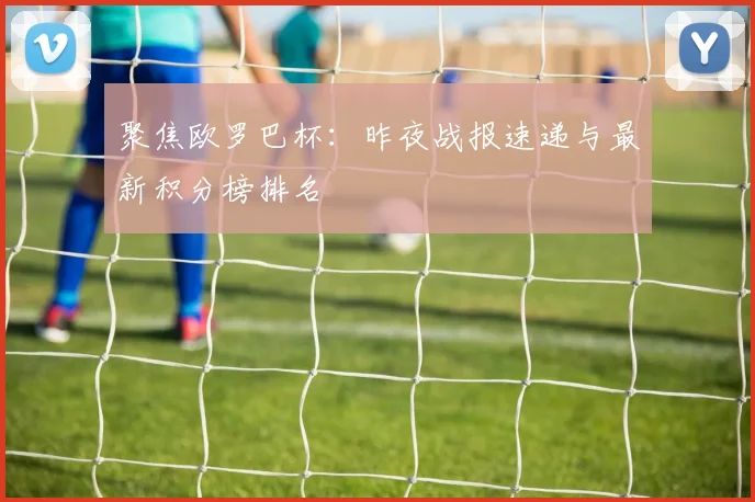 聚焦欧罗巴杯：昨夜战报速递与最新积分榜排名