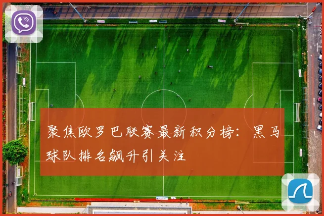 聚焦欧罗巴联赛最新积分榜：黑马球队排名飙升引关注