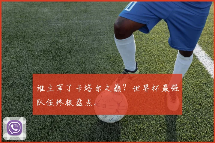 谁主宰了卡塔尔之巅？世界杯最强队伍终极盘点。
