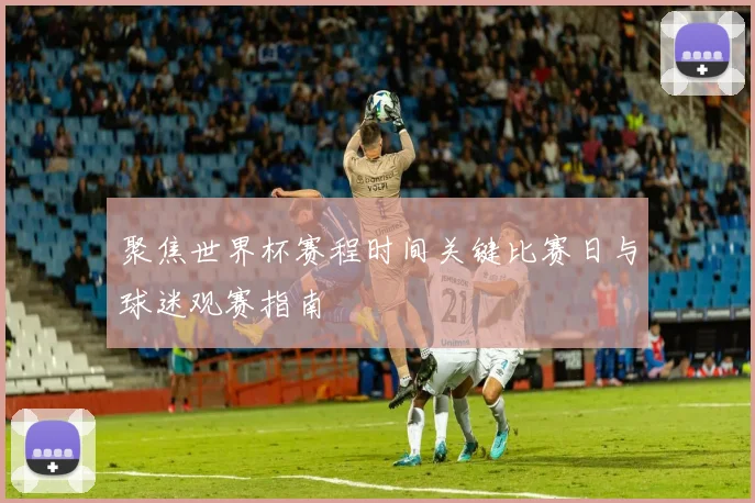 聚焦世界杯赛程时间关键比赛日与球迷观赛指南