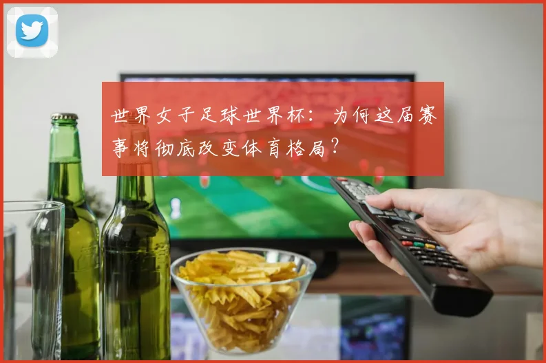 世界女子足球世界杯：为何这届赛事将彻底改变体育格局？