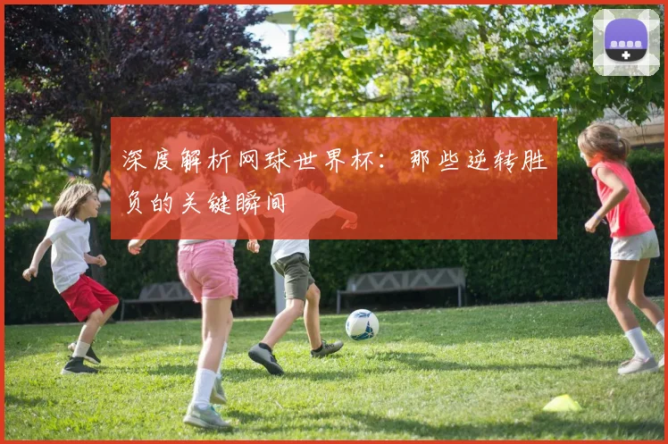 深度解析网球世界杯：那些逆转胜负的关键瞬间