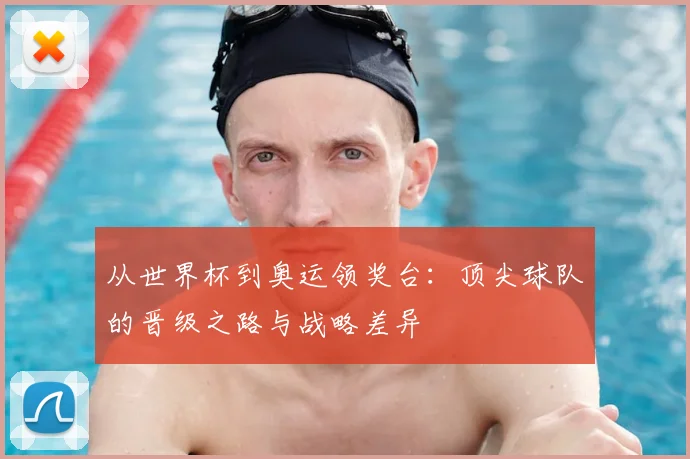 从世界杯到奥运领奖台：顶尖球队的晋级之路与战略差异