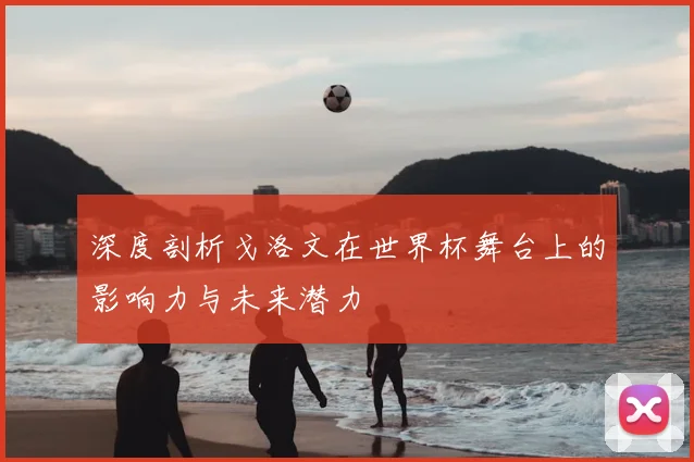 深度剖析戈洛文在世界杯舞台上的影响力与未来潜力
