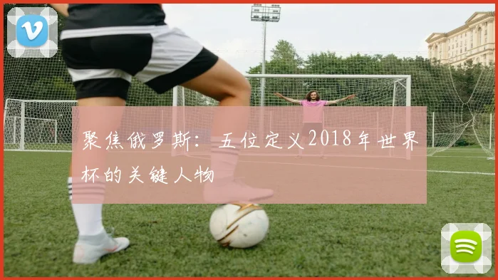 聚焦俄罗斯:五位定义2018年世界杯的关键人物