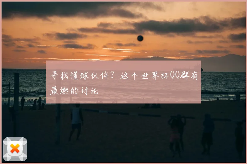 寻找懂球伙伴？这个世界杯QQ群有最燃的讨论