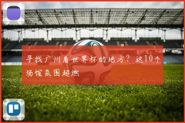 寻找广州看世界杯的地方？这10个场馆氛围超燃
