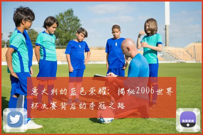 意大利的蓝色荣耀：揭秘2006世界杯决赛背后的夺冠之路