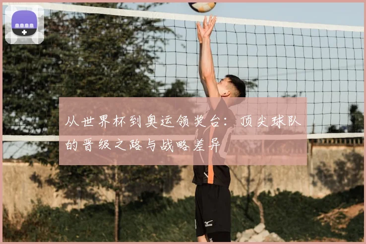 从世界杯到奥运领奖台：顶尖球队的晋级之路与战略差异