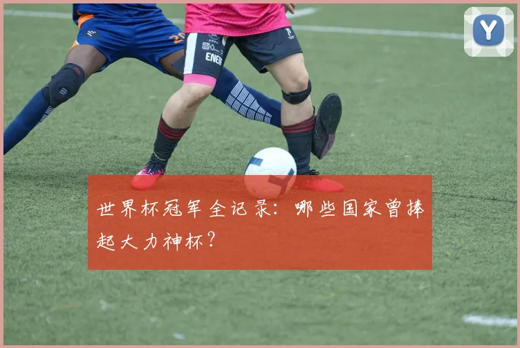 世界杯冠军全记录：哪些国家曾捧起大力神杯？
