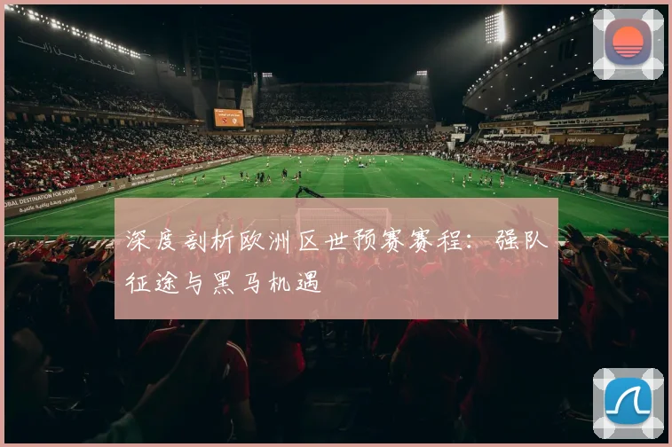 深度剖析欧洲区世预赛赛程：强队征途与黑马机遇