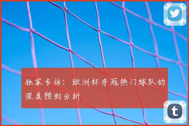 独家专访:欧洲杯夺冠热门球队的深度预测分析