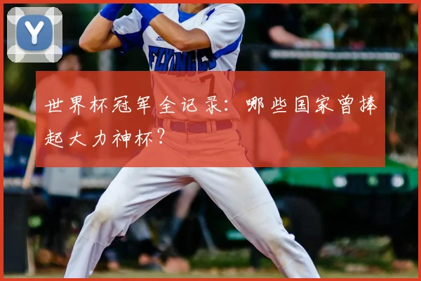世界杯冠军全记录：哪些国家曾捧起大力神杯？