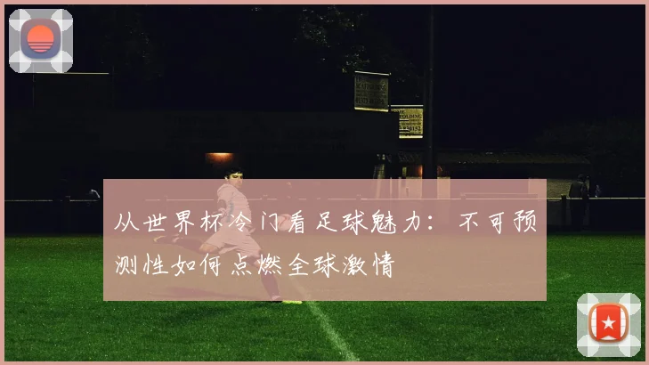 从世界杯冷门看足球魅力：不可预测性如何点燃全球激情