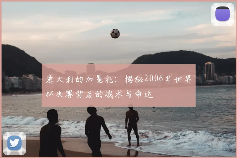 意大利的加冕礼:揭秘2006年世界杯决赛背后的战术与命运