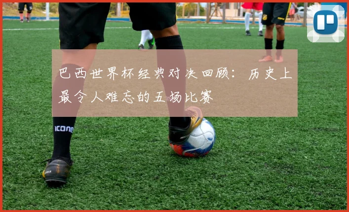 巴西世界杯经典对决回顾：历史上最令人难忘的五场比赛