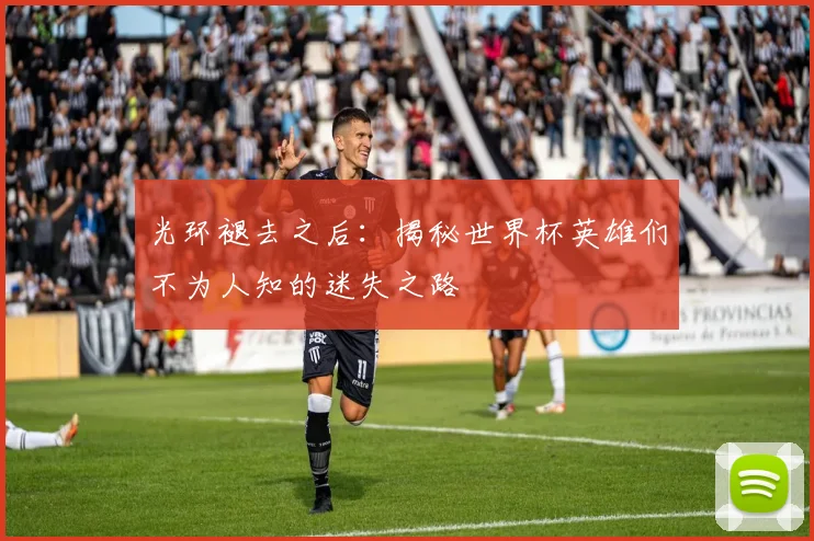 光环褪去之后:揭秘世界杯英雄们不为人知的迷失之路