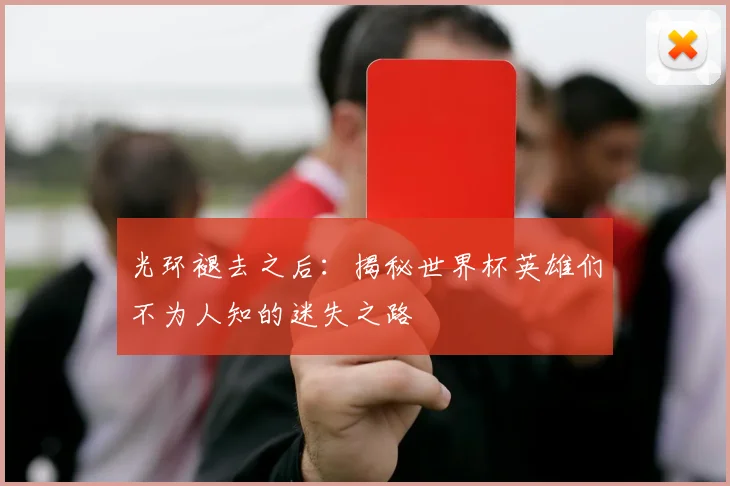 光环褪去之后:揭秘世界杯英雄们不为人知的迷失之路