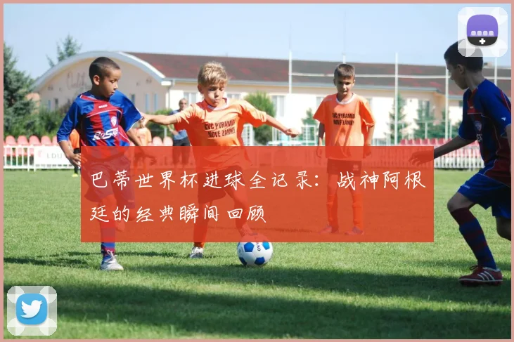 巴蒂世界杯进球全记录:战神阿根廷的经典瞬间回顾