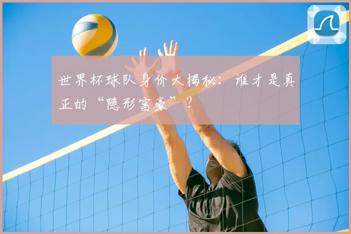 世界杯球队身价大揭秘:谁才是真正的“隐形富豪”?
