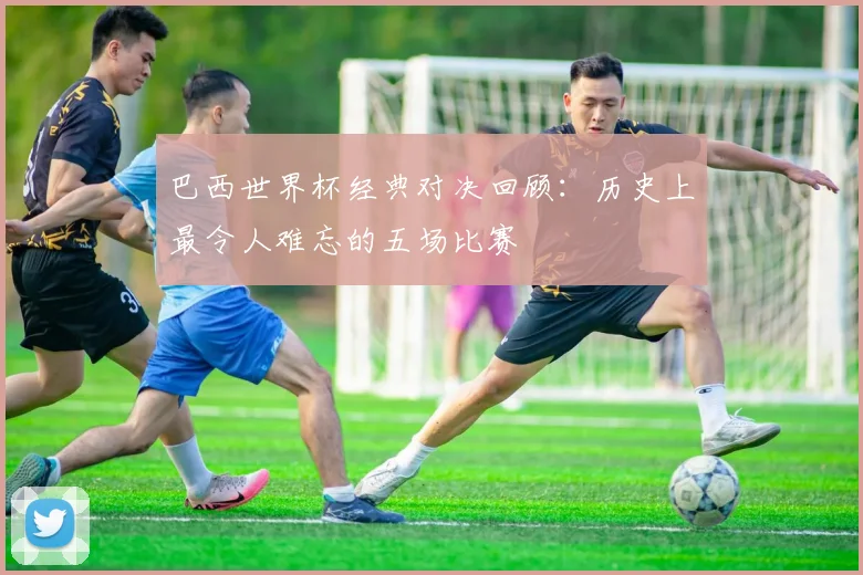 巴西世界杯经典对决回顾：历史上最令人难忘的五场比赛