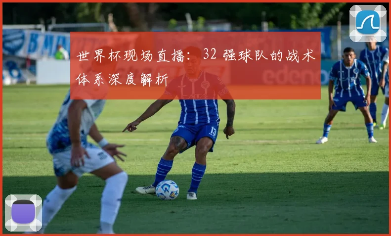 世界杯现场直播:32 强球队的战术体系深度解析