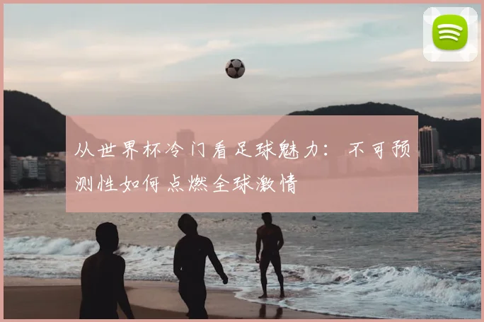 从世界杯冷门看足球魅力：不可预测性如何点燃全球激情