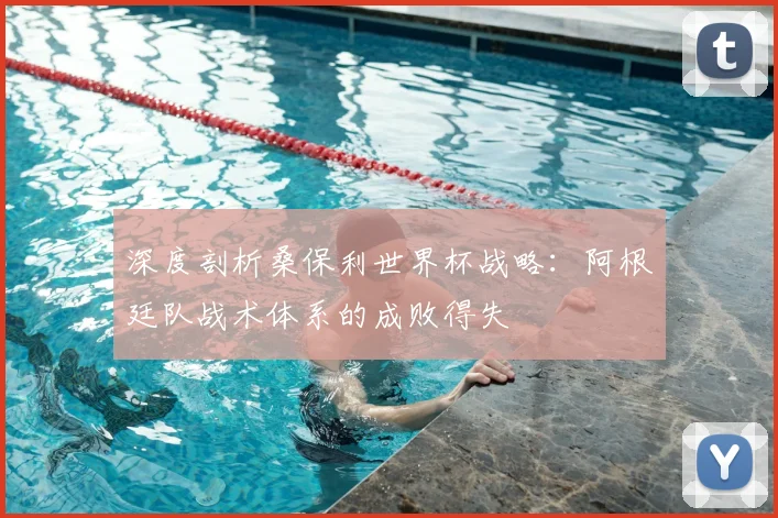深度剖析桑保利世界杯战略：阿根廷队战术体系的成败得失