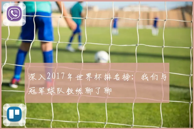 深入2017年世界杯排名榜:我们与冠军球队教练聊了聊