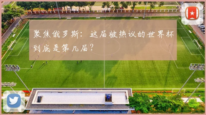 聚焦俄罗斯:这届被热议的世界杯到底是第几届?