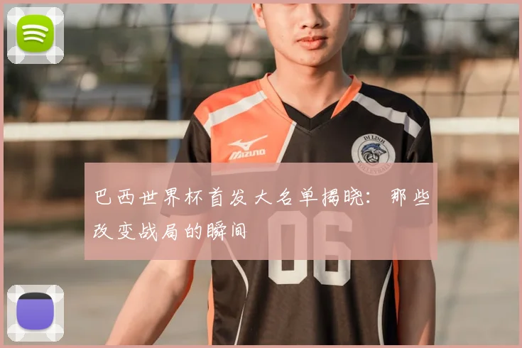 巴西世界杯首发大名单揭晓:那些改变战局的瞬间