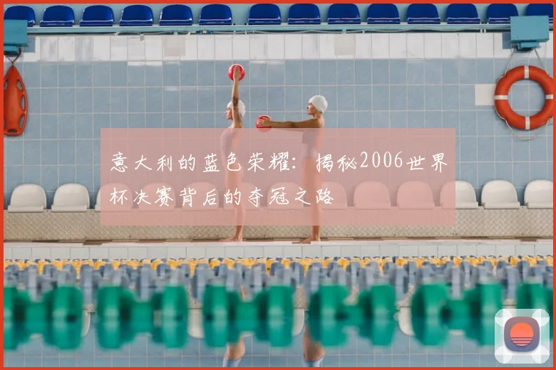 意大利的蓝色荣耀:揭秘2006世界杯决赛背后的夺冠之路