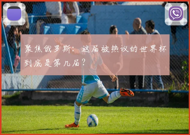 聚焦俄罗斯:这届被热议的世界杯到底是第几届?