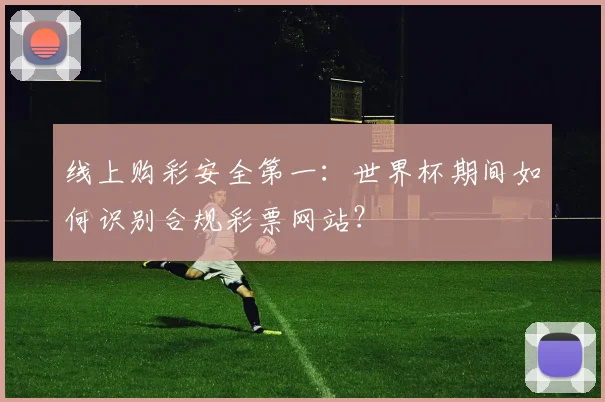 线上购彩安全第一：世界杯期间如何识别合规彩票网站？