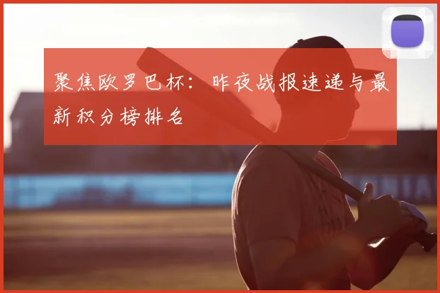 聚焦欧罗巴杯：昨夜战报速递与最新积分榜排名
