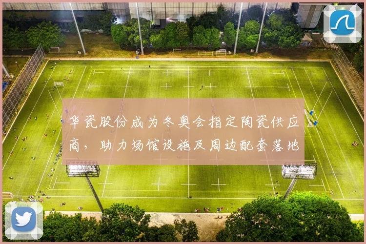 华瓷股份成为冬奥会指定陶瓷供应商，助力场馆设施及周边配套落地