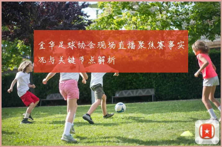 金华足球协会现场直播聚焦赛事实况与关键节点解析