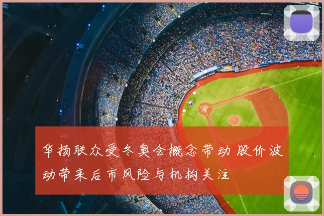 华扬联众受冬奥会概念带动 股价波动带来后市风险与机构关注