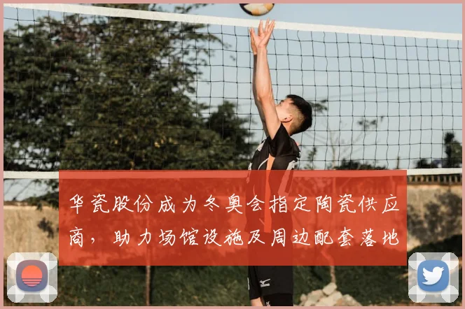 华瓷股份成为冬奥会指定陶瓷供应商，助力场馆设施及周边配套落地